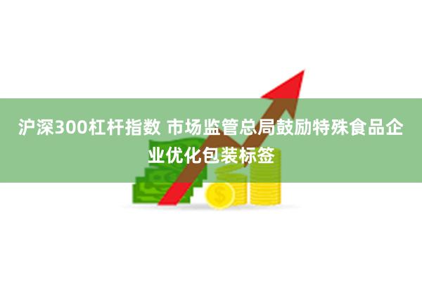 沪深300杠杆指数 市场监管总局鼓励特殊食品企业优化包装标签