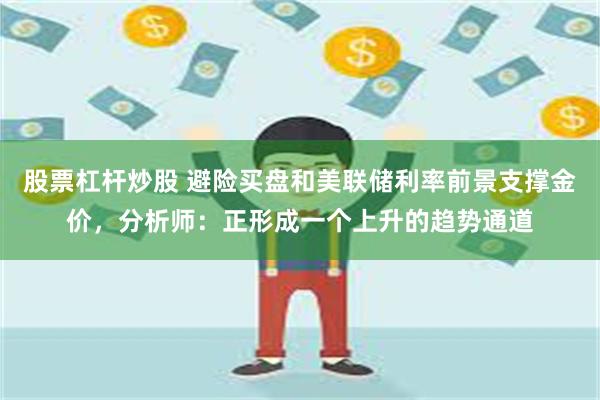 股票杠杆炒股 避险买盘和美联储利率前景支撑金价，分析师：正形成一个上升的趋势通道