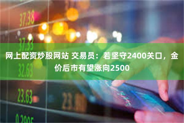 网上配资炒股网站 交易员：若坚守2400关口，金价后市有望涨向2500