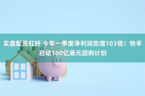 实盘配资杠杆 今年一季度净利润劲增103倍！快手启动160亿港元回购计划