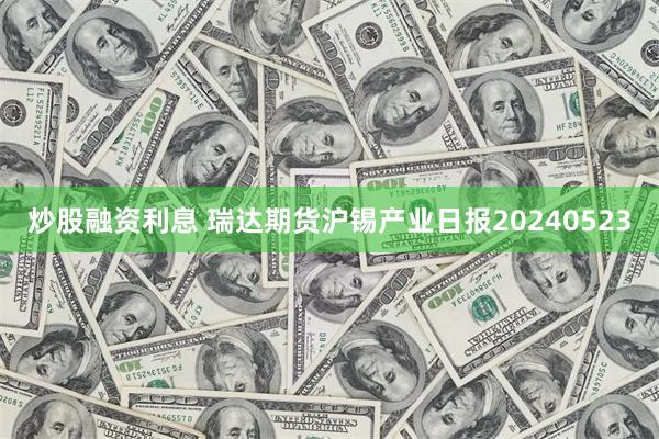 炒股融资利息 瑞达期货沪锡产业日报20240523