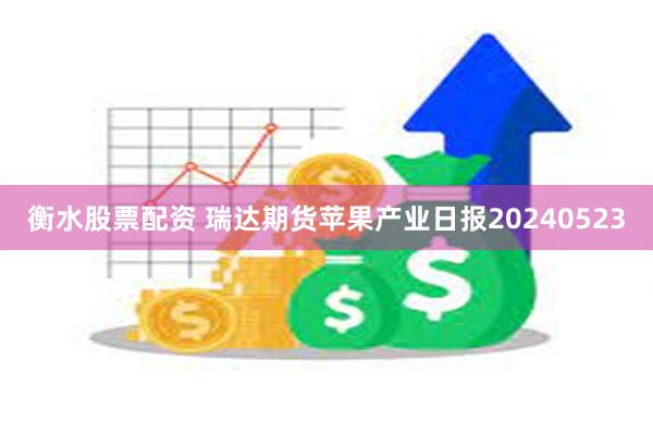 衡水股票配资 瑞达期货苹果产业日报20240523