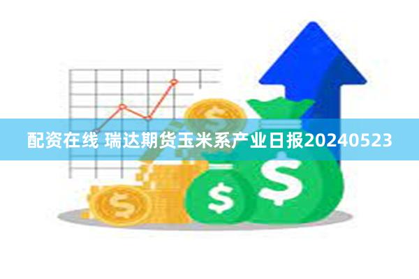 配资在线 瑞达期货玉米系产业日报20240523