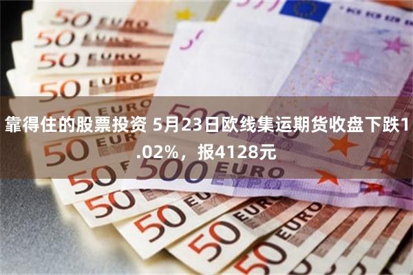 靠得住的股票投资 5月23日欧线集运期货收盘下跌1.02%，报4128元