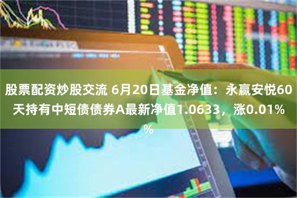 股票配资炒股交流 6月20日基金净值：永赢安悦60天持有中短债债券A最新净值1.0633，涨0.01%