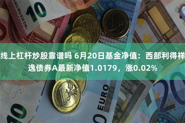 线上杠杆炒股靠谱吗 6月20日基金净值：西部利得祥逸债券A最新净值1.0179，涨0.02%