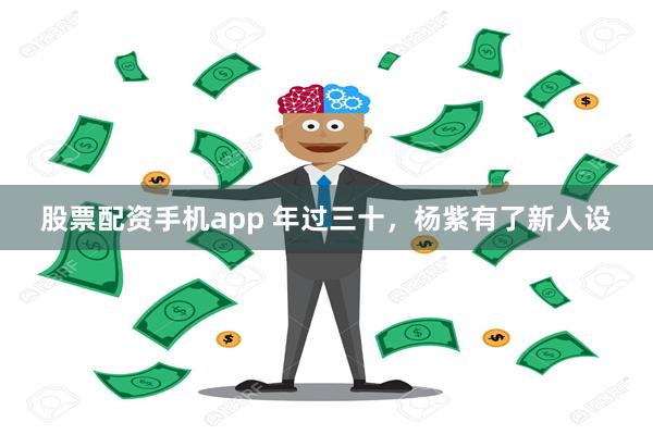 股票配资手机app 年过三十，杨紫有了新人设