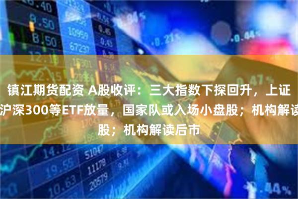 镇江期货配资 A股收评：三大指数下探回升，上证50、沪深300等ETF放量，国家队或入场小盘股；机构解读后市