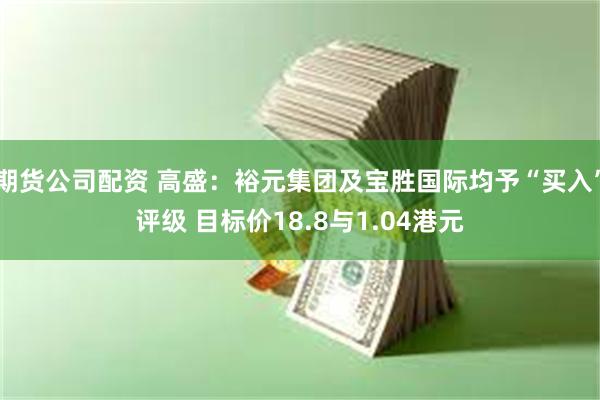 期货公司配资 高盛：裕元集团及宝胜国际均予“买入”评级 目标价18.8与1.04港元