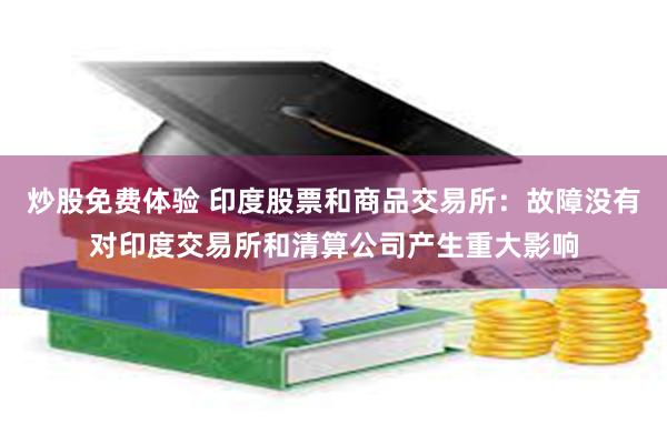 炒股免费体验 印度股票和商品交易所：故障没有对印度交易所和清算公司产生重大影响