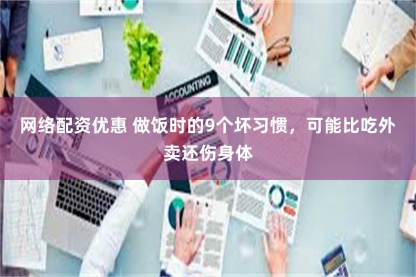 网络配资优惠 做饭时的9个坏习惯，可能比吃外卖还伤身体