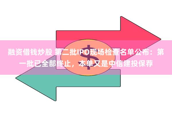 融资借钱炒股 第二批IPO现场检查名单公布：第一批已全部终止，本单又是中信建投保荐