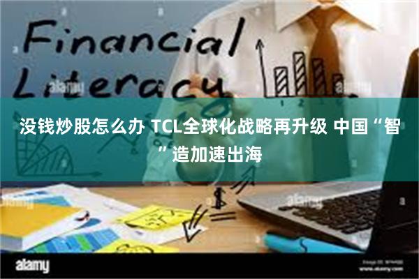 没钱炒股怎么办 TCL全球化战略再升级 中国“智”造加速出海