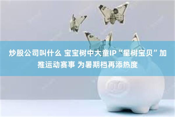 炒股公司叫什么 宝宝树中大童IP“星树宝贝”加推运动赛事 为暑期档再添热度