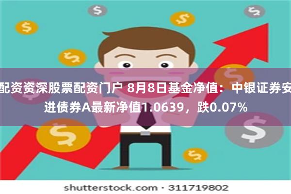 配资资深股票配资门户 8月8日基金净值：中银证券安进债券A最新净值1.0639，跌0.07%