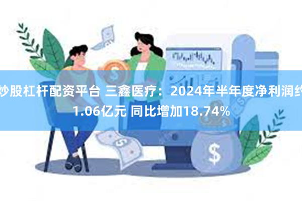 炒股杠杆配资平台 三鑫医疗：2024年半年度净利润约1.06亿元 同比增加18.74%