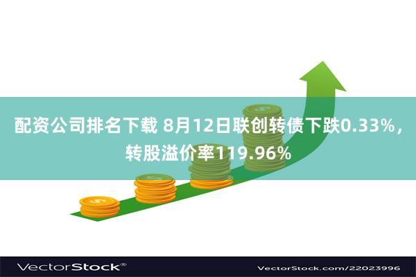 配资公司排名下载 8月12日联创转债下跌0.33%，转股溢价率119.96%