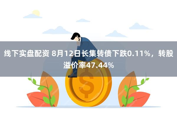 线下实盘配资 8月12日长集转债下跌0.11%，转股溢价率47.44%