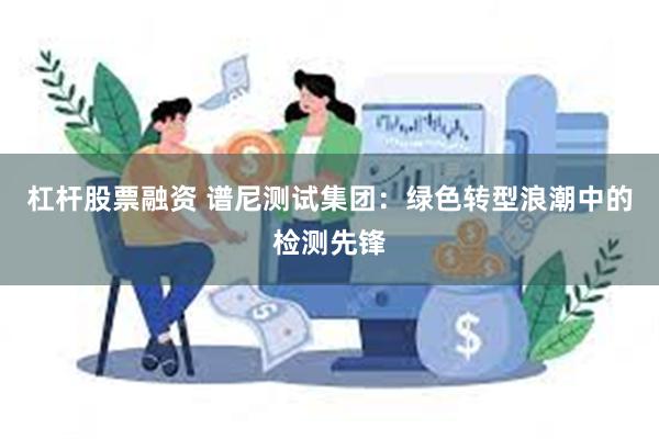 杠杆股票融资 谱尼测试集团：绿色转型浪潮中的检测先锋