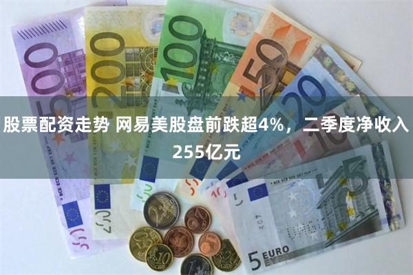 股票配资走势 网易美股盘前跌超4%，二季度净收入255亿元