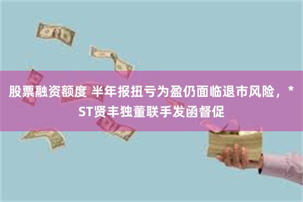 股票融资额度 半年报扭亏为盈仍面临退市风险，*ST贤丰独董联手发函督促