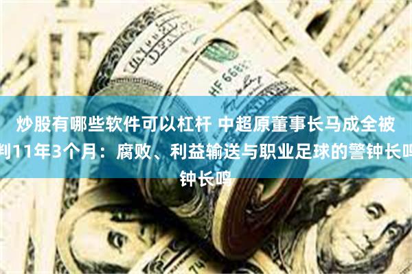 炒股有哪些软件可以杠杆 中超原董事长马成全被判11年3个月：腐败、利益输送与职业足球的警钟长鸣