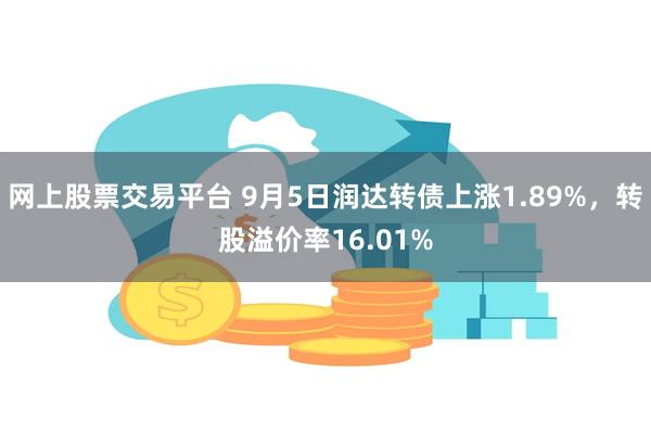 网上股票交易平台 9月5日润达转债上涨1.89%，转股溢价率16.01%