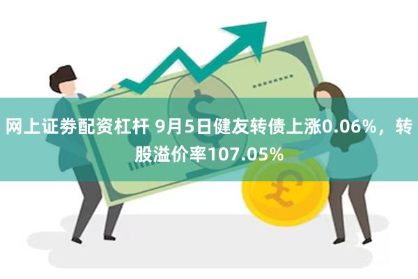 网上证劵配资杠杆 9月5日健友转债上涨0.06%，转股溢价率107.05%