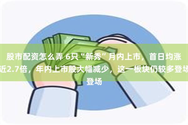 股市配资怎么弄 6只“新秀”月内上市，首日均涨近2.7倍，年内上市股大幅减少，这一板块仍较多登场