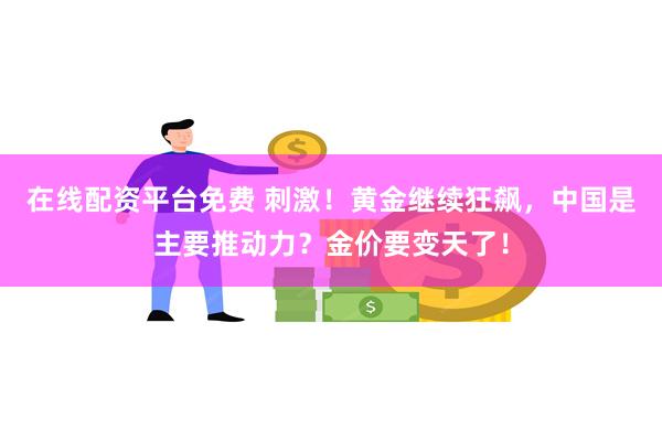 在线配资平台免费 刺激！黄金继续狂飙，中国是主要推动力？金价要变天了！