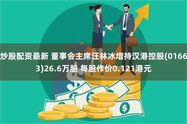 炒股配资最新 董事会主席汪林冰增持汉港控股(01663)26.6万股 每股作价0.121港元