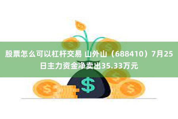 股票怎么可以杠杆交易 山外山（688410）7月25日主力资金净卖出35.33万元