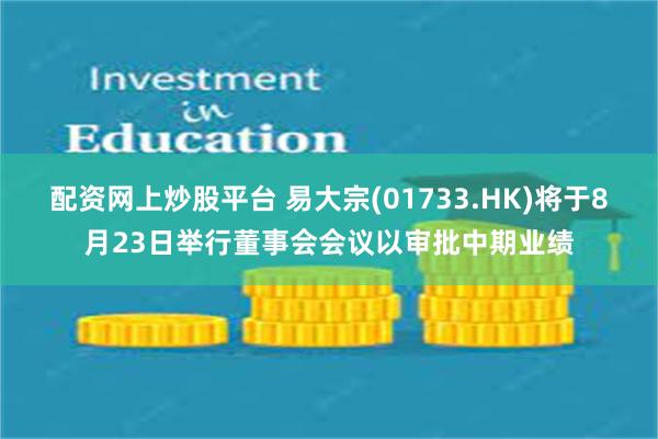 配资网上炒股平台 易大宗(01733.HK)将于8月23日举行董事会会议以审批中期业绩