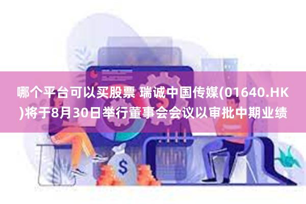 哪个平台可以买股票 瑞诚中国传媒(01640.HK)将于8月30日举行董事会会议以审批中期业绩