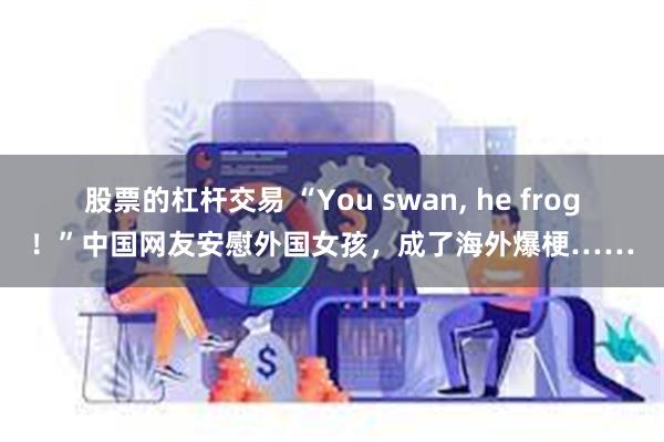 股票的杠杆交易 “You swan, he frog！”中国网友安慰外国女孩，成了海外爆梗……