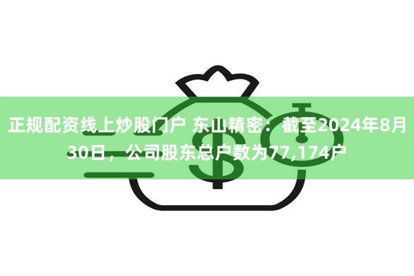 正规配资线上炒股门户 东山精密：截至2024年8月30日，公司股东总户数为77,174户