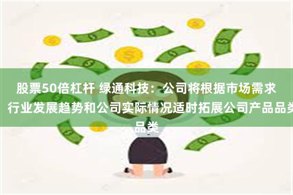 股票50倍杠杆 绿通科技：公司将根据市场需求、行业发展趋势和公司实际情况适时拓展公司产品品类