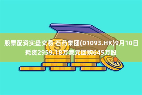 股票配资实盘交易 石药集团(01093.HK)9月10日耗资2959.18万港元回购645万股