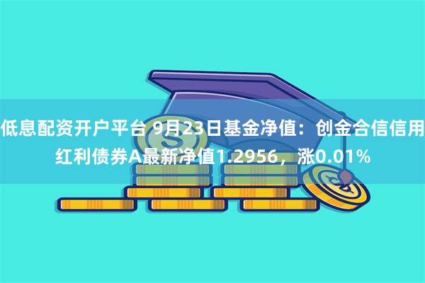 低息配资开户平台 9月23日基金净值：创金合信信用红利债券A最新净值1.2956，涨0.01%