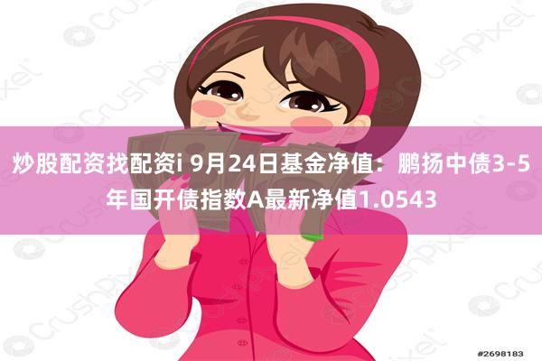 炒股配资找配资i 9月24日基金净值：鹏扬中债3-5年国开债指数A最新净值1.0543