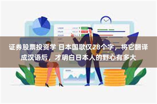 证券股票投资学 日本国歌仅28个字，将它翻译成汉语后，才明白日本人的野心有多大