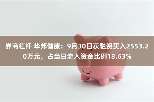 券商杠杆 华邦健康：9月30日获融资买入2553.20万元，占当日流入资金比例18.63%