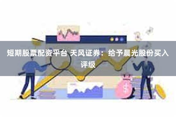 短期股票配资平台 天风证券：给予晨光股份买入评级