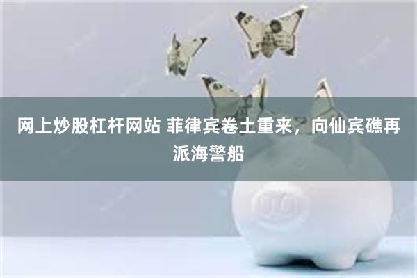 网上炒股杠杆网站 菲律宾卷土重来，向仙宾礁再派海警船