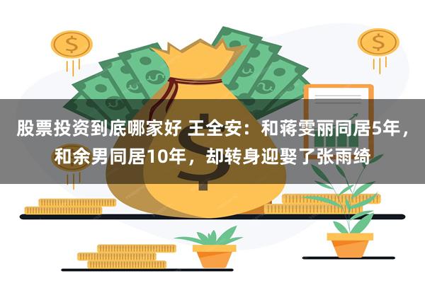 股票投资到底哪家好 王全安：和蒋雯丽同居5年，和余男同居10年，却转身迎娶了张雨绮