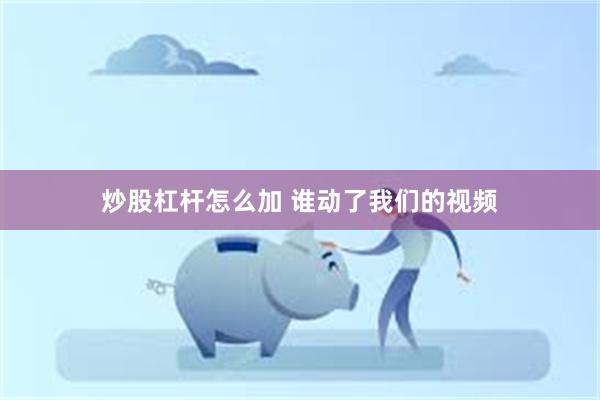 炒股杠杆怎么加 谁动了我们的视频