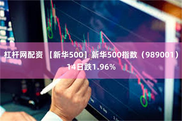 杠杆网配资 【新华500】新华500指数（989001）14日跌1.96%