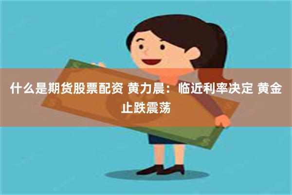 什么是期货股票配资 黄力晨：临近利率决定 黄金止跌震荡