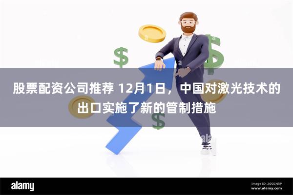 股票配资公司推荐 12月1日，中国对激光技术的出口实施了新的管制措施