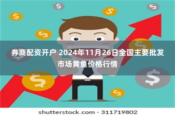 券商配资开户 2024年11月26日全国主要批发市场黄鱼价格行情